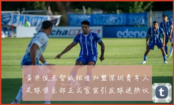 黄开俊王智诚租借加盟深圳青年人足球俱乐部正式官宣引发球迷热议