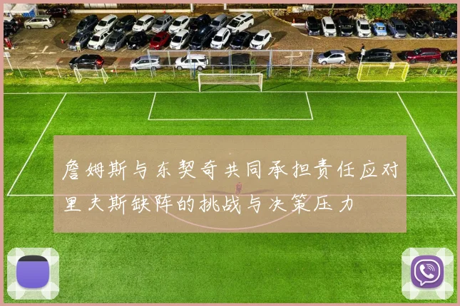詹姆斯与东契奇共同承担责任应对里夫斯缺阵的挑战与决策压力