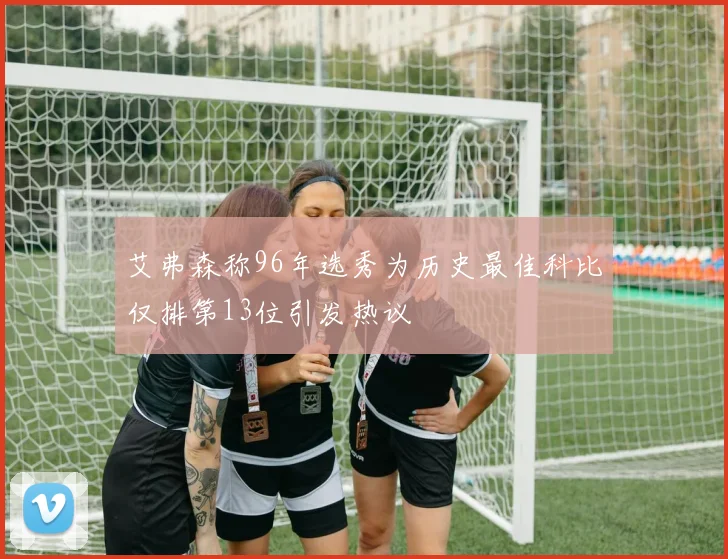 艾弗森称96年选秀为历史最佳科比仅排第13位引发热议
