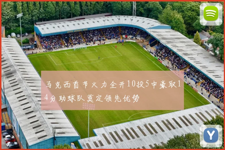 马克西首节火力全开10投5中豪取14分助球队奠定领先优势