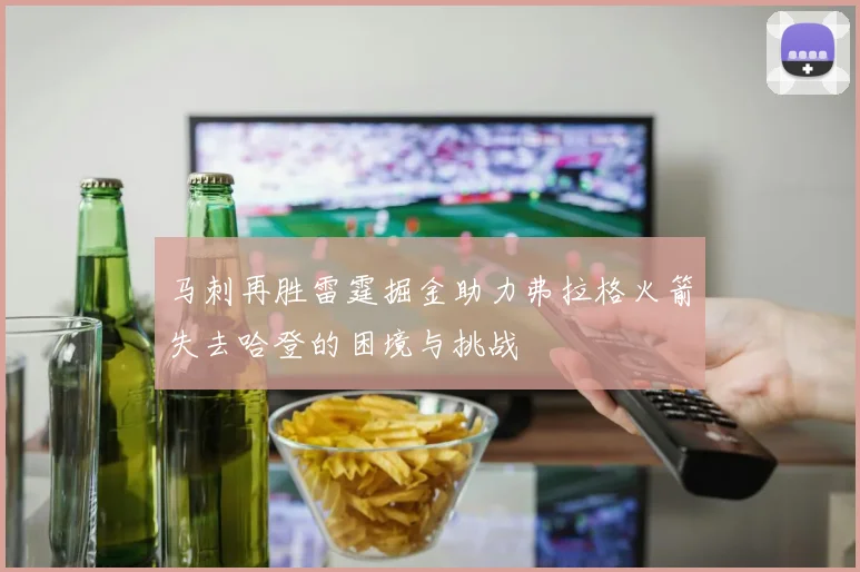 马刺再胜雷霆掘金助力弗拉格火箭失去哈登的困境与挑战