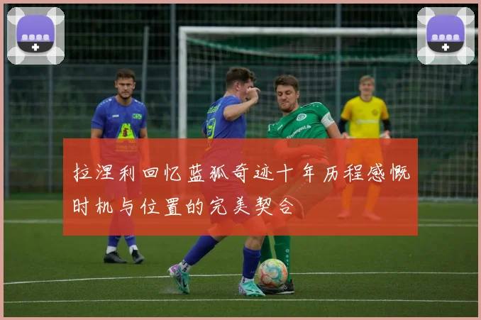拉涅利回忆蓝狐奇迹十年历程感慨时机与位置的完美契合