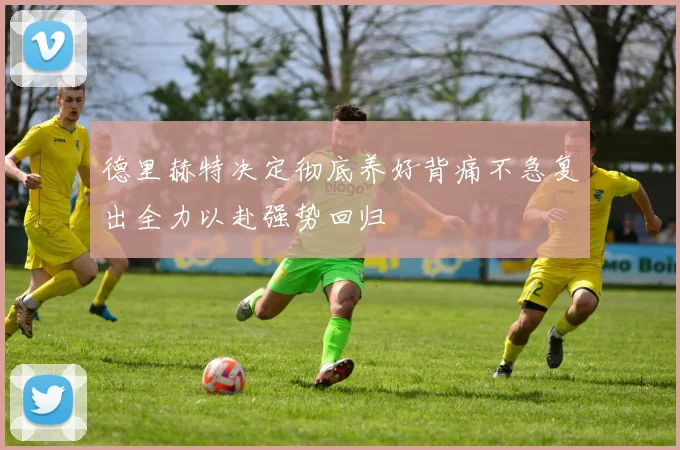 德里赫特决定彻底养好背痛不急复出全力以赴强势回归