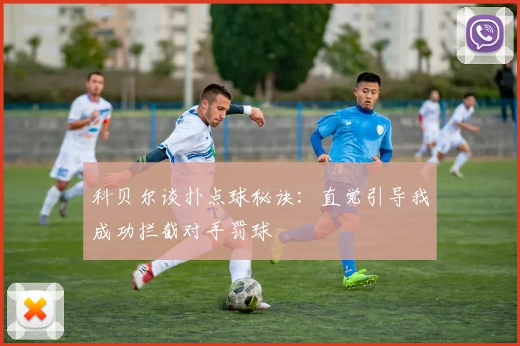 科贝尔谈扑点球秘诀：直觉引导我成功拦截对手罚球