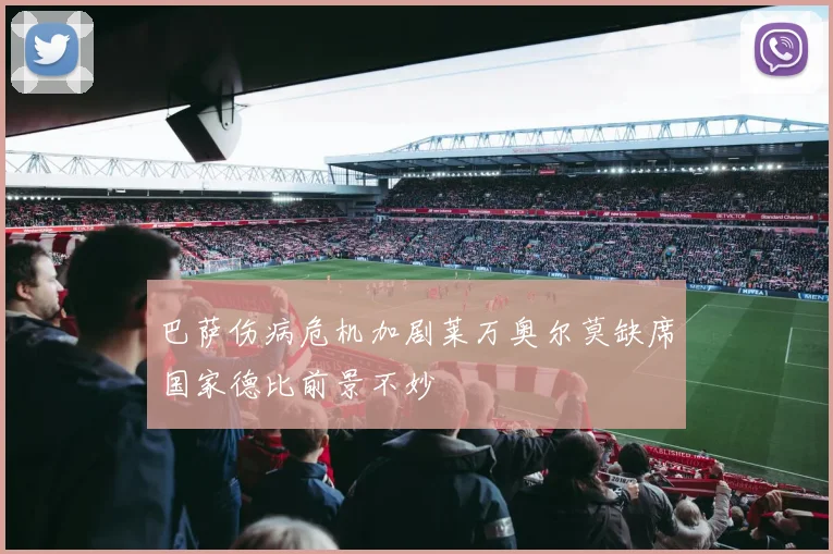 巴萨伤病危机加剧莱万奥尔莫缺席国家德比前景不妙