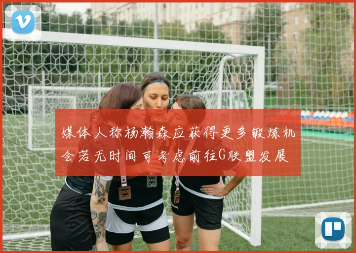 媒体人称杨瀚森应获得更多锻炼机会若无时间可考虑前往G联盟发展