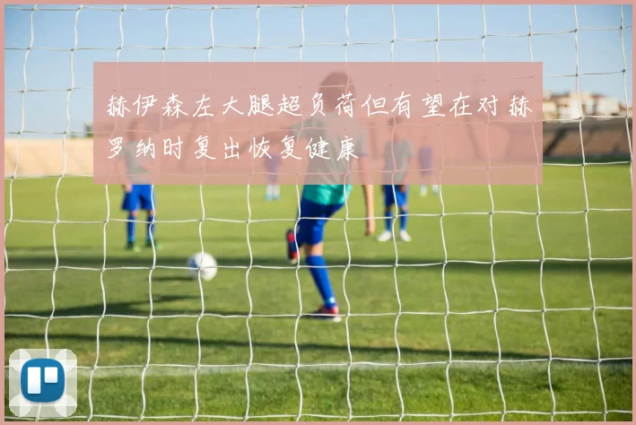 赫伊森左大腿超负荷但有望在对赫罗纳时复出恢复健康