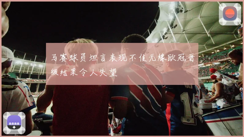 马赛球员坦言表现不佳无缘欧冠晋级结果令人失望