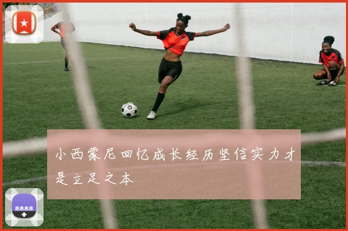 小西蒙尼回忆成长经历坚信实力才是立足之本