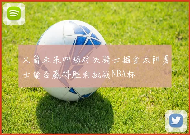 火箭未来四场对决骑士掘金太阳勇士能否赢得胜利挑战NBA杯