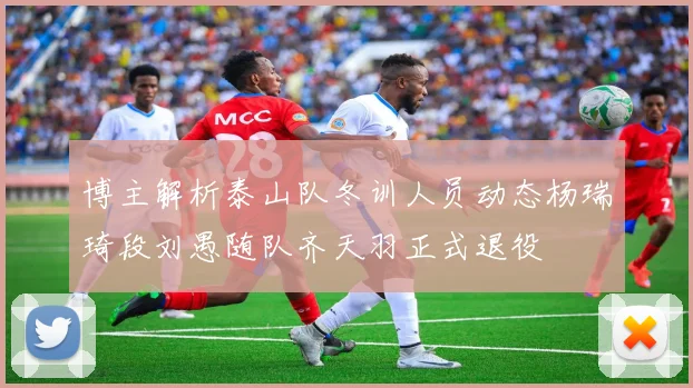 博主解析泰山队冬训人员动态杨瑞琦段刘愚随队齐天羽正式退役