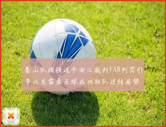 泰山队顽强追平浙江裁判VAR判罚引争议克雷桑点球成功助队逆转局势