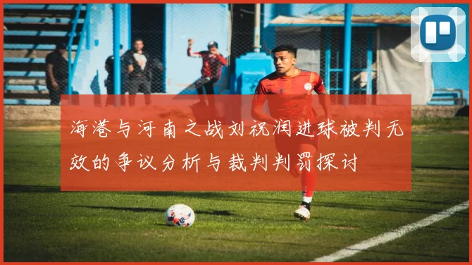 海港与河南之战刘祝润进球被判无效的争议分析与裁判判罚探讨