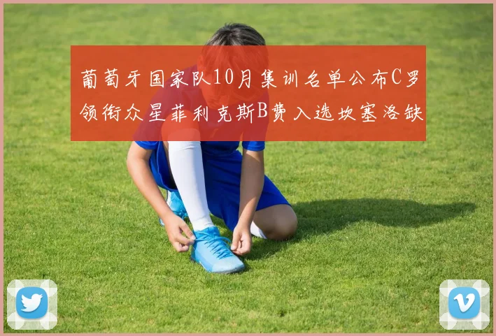 葡萄牙国家队10月集训名单公布C罗领衔众星菲利克斯B费入选坎塞洛缺席