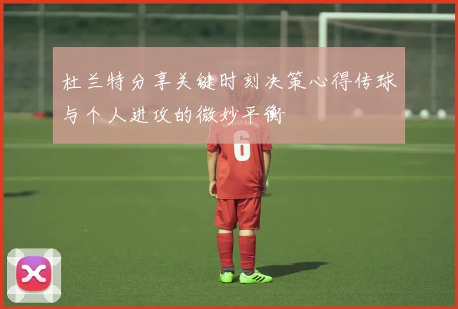 杜兰特分享关键时刻决策心得传球与个人进攻的微妙平衡