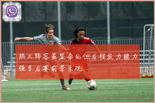 热火阵容虽显杂乱但后程发力能力强季后赛前景乐观
