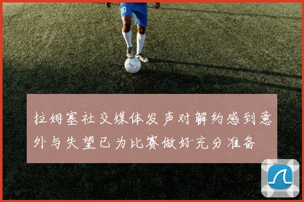 拉姆塞社交媒体发声对解约感到意外与失望已为比赛做好充分准备