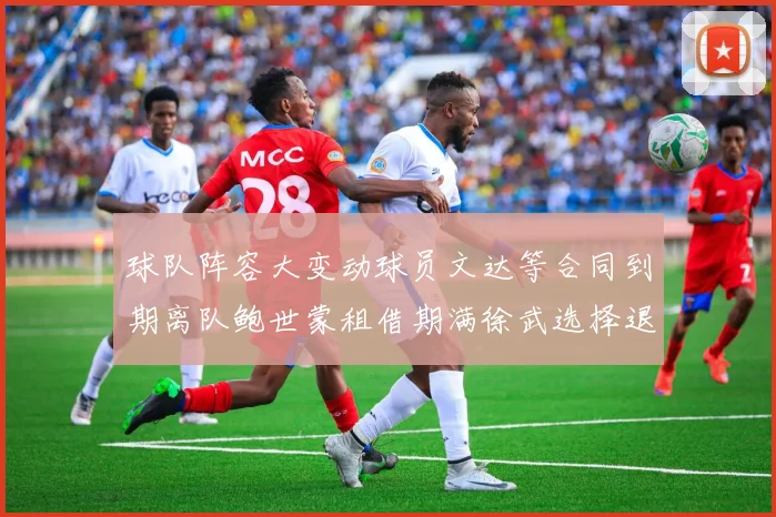 球队阵容大变动球员文达等合同到期离队鲍世蒙租借期满徐武选择退役