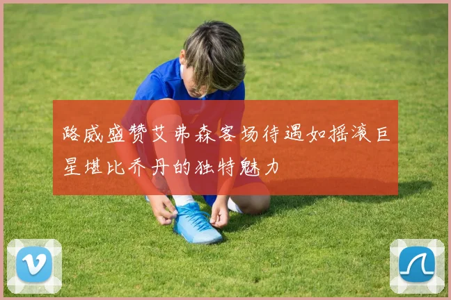 路威盛赞艾弗森客场待遇如摇滚巨星堪比乔丹的独特魅力