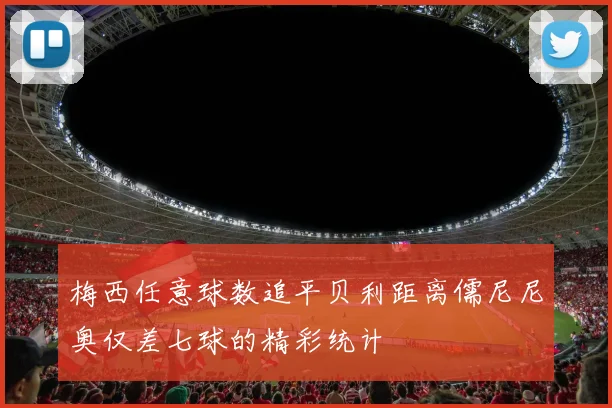 梅西任意球数追平贝利距离儒尼尼奥仅差七球的精彩统计