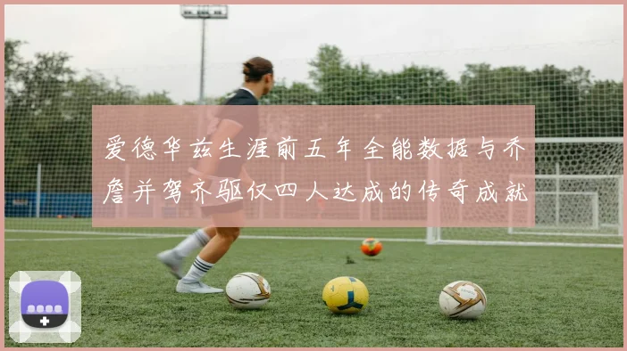 爱德华兹生涯前五年全能数据与乔詹并驾齐驱仅四人达成的传奇成就