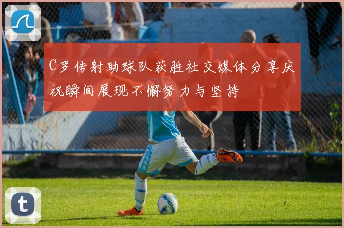 C罗传射助球队获胜社交媒体分享庆祝瞬间展现不懈努力与坚持