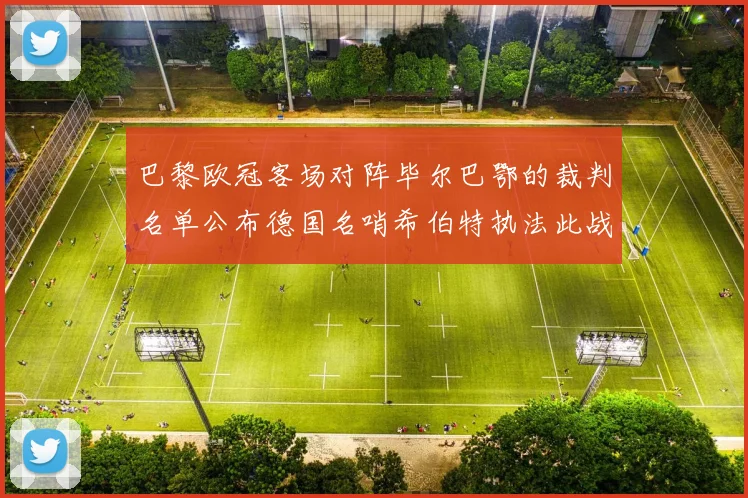 巴黎欧冠客场对阵毕尔巴鄂的裁判名单公布德国名哨希伯特执法此战