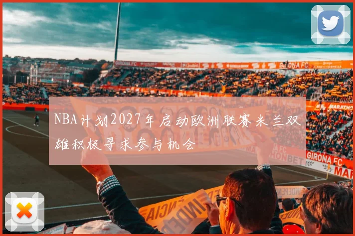 NBA计划2027年启动欧洲联赛米兰双雄积极寻求参与机会