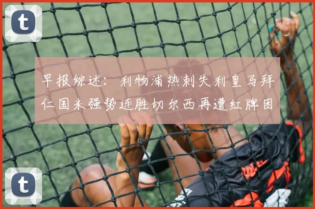 早报综述：利物浦热刺失利皇马拜仁国米强势连胜切尔西再遭红牌困扰