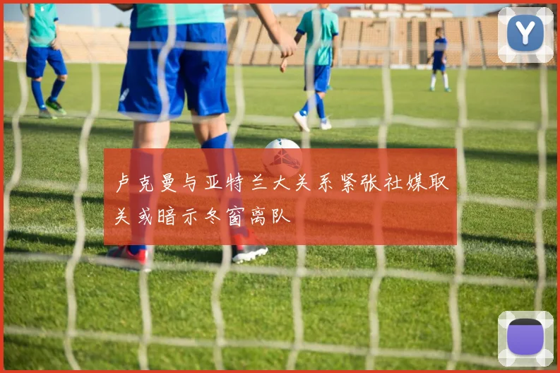 卢克曼与亚特兰大关系紧张社媒取关或暗示冬窗离队