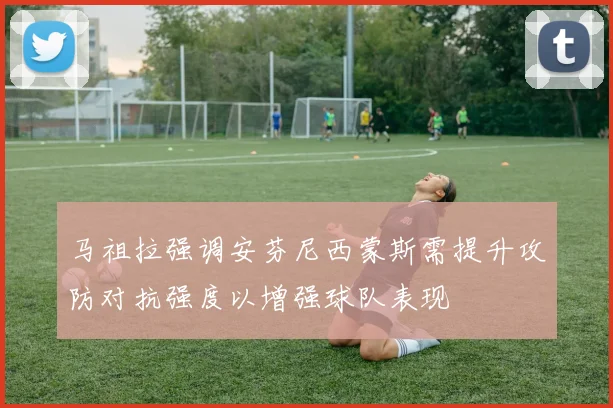 马祖拉强调安芬尼西蒙斯需提升攻防对抗强度以增强球队表现