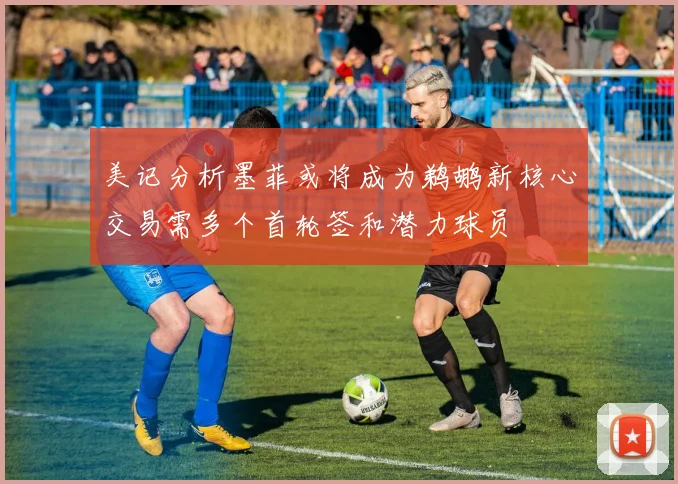 美记分析墨菲或将成为鹈鹕新核心交易需多个首轮签和潜力球员