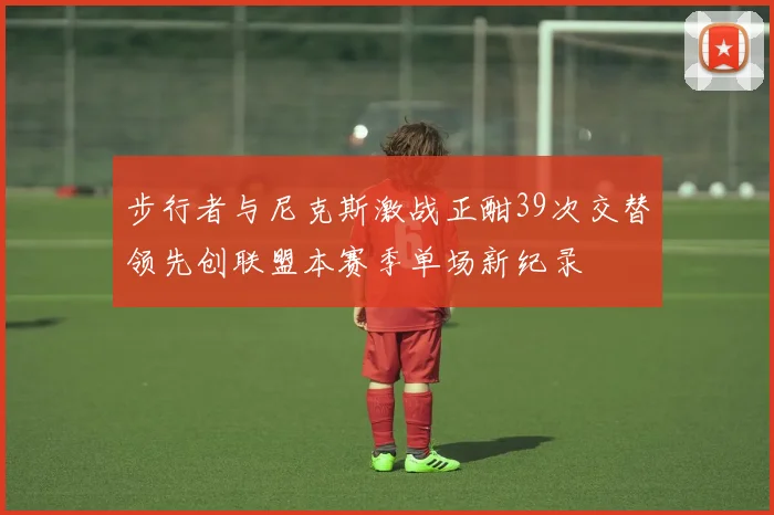 步行者与尼克斯激战正酣39次交替领先创联盟本赛季单场新纪录